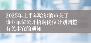 2025年上半年哈尔滨市关于事业单位公开招聘岗位计划调整有关事宜的通知