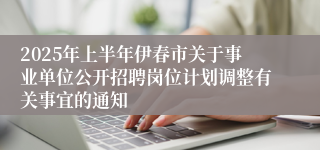 2025年上半年伊春市关于事业单位公开招聘岗位计划调整有关事宜的通知