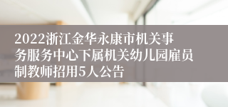 2022浙江金华永康市机关事务服务中心下属机关幼儿园雇员制教师招用5人公告