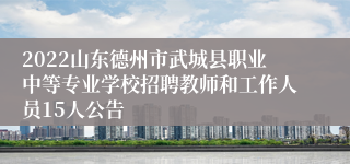 2022山东德州市武城县职业中等专业学校招聘教师和工作人员15人公告