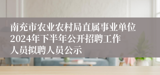 南充市农业农村局直属事业单位2024年下半年公开招聘工作人员拟聘人员公示