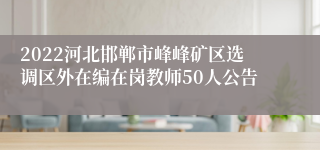 2022河北邯郸市峰峰矿区选调区外在编在岗教师50人公告