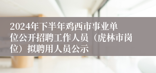2024年下半年鸡西市事业单位公开招聘工作人员（虎林市岗位）拟聘用人员公示