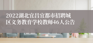 2022湖北宜昌宜都市招聘城区义务教育学校教师46人公告