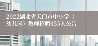 2022湖北省天门市中小学（幼儿园）教师招聘355人公告