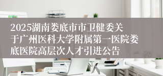 2025湖南娄底市市卫健委关于广州医科大学附属第一医院娄底医院高层次人才引进公告