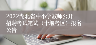 2022湖北省中小学教师公开招聘考试笔试（十堰考区）报名公告