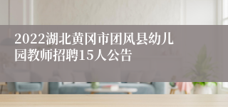 2022湖北黄冈市团风县幼儿园教师招聘15人公告