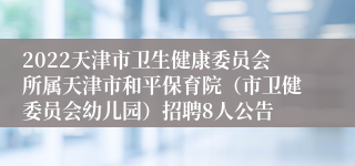 2022天津市卫生健康委员会所属天津市和平保育院（市卫健委员会幼儿园）招聘8人公告