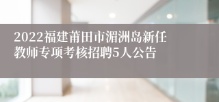 2022福建莆田市湄洲岛新任教师专项考核招聘5人公告
