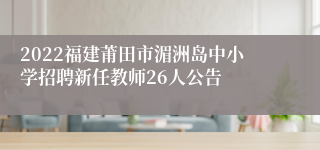 2022福建莆田市湄洲岛中小学招聘新任教师26人公告