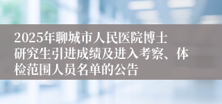 2025年聊城市人民医院博士研究生引进成绩及进入考察、体检范围人员名单的公告