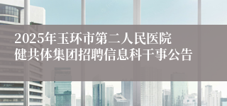 2025年玉环市第二人民医院健共体集团招聘信息科干事公告