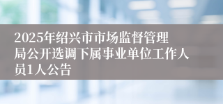 2025年绍兴市市场监督管理局公开选调下属事业单位工作人员1人公告