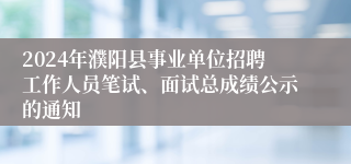 2024年濮阳县事业单位招聘工作人员笔试、面试总成绩公示的通知