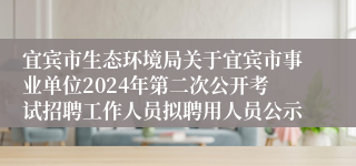 宜宾市生态环境局关于宜宾市事业单位2024年第二次公开考试招聘工作人员拟聘用人员公示