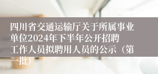 四川省交通运输厅关于所属事业单位2024年下半年公开招聘工作人员拟聘用人员的公示（第一批）