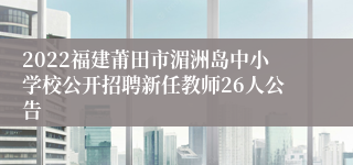 2022福建莆田市湄洲岛中小学校公开招聘新任教师26人公告