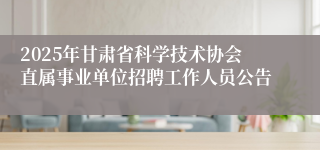 2025年甘肃省科学技术协会直属事业单位招聘工作人员公告