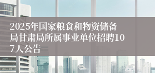 2025年国家粮食和物资储备局甘肃局所属事业单位招聘107人公告