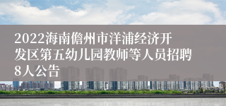 2022海南儋州市洋浦经济开发区第五幼儿园教师等人员招聘8人公告