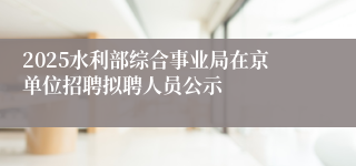 2025水利部综合事业局在京单位招聘拟聘人员公示 
