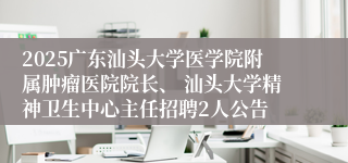 2025广东汕头大学医学院附属肿瘤医院院长、 汕头大学精神卫生中心主任招聘2人公告