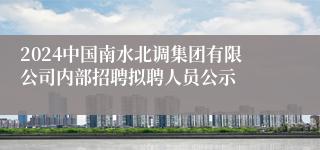 2024中国南水北调集团有限公司内部招聘拟聘人员公示