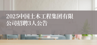 2025中国土木工程集团有限公司招聘3人公告