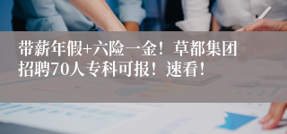 带薪年假+六险一金！草都集团招聘70人专科可报！速看！