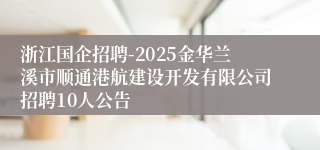 浙江国企招聘-2025金华兰溪市顺通港航建设开发有限公司招聘10人公告