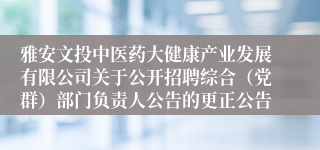 雅安文投中医药大健康产业发展有限公司关于公开招聘综合（党群）部门负责人公告的更正公告