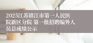 2025江苏镇江市第一人民医院新区分院 第一批招聘编外人员总成绩公示