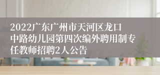 2022广东广州市天河区龙口中路幼儿园第四次编外聘用制专任教师招聘2人公告