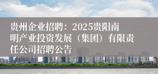 贵州企业招聘：2025贵阳南明产业投资发展（集团）有限责任公司招聘公告