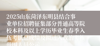 2025山东菏泽东明县结合事业单位招聘征集部分普通高等院校本科及以上学历毕业生春季入伍考试总成绩及拟进入政治考核范围人员公示