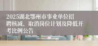 2025湖北鄂州市事业单位招聘核减、取消岗位计划及降低开考比例公告