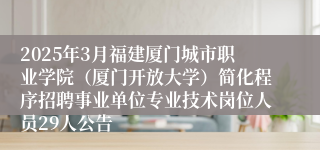 2025年3月福建厦门城市职业学院（厦门开放大学）简化程序招聘事业单位专业技术岗位人员29人公告