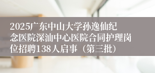 2025广东中山大学孙逸仙纪念医院深汕中心医院合同护理岗位招聘138人启事（第三批）