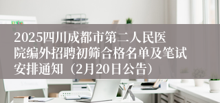 2025四川成都市第二人民医院编外招聘初筛合格名单及笔试安排通知（2月20日公告）