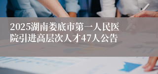 2025湖南娄底市第一人民医院引进高层次人才47人公告