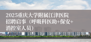 2025重庆大学附属江津医院招聘启事（呼吸科医助+保安+消控室人员）