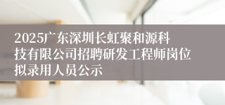 2025广东深圳长虹聚和源科技有限公司招聘研发工程师岗位拟录用人员公示