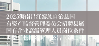 2025海南昌江黎族自治县国有资产监督管理委员会招聘县属国有企业高级管理人员岗位条件调整延长报名时间公告（第二号）