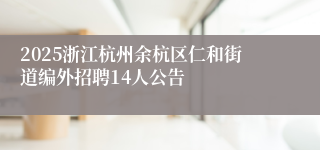 2025浙江杭州余杭区仁和街道编外招聘14人公告