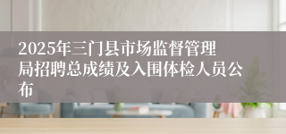 2025年三门县市场监督管理局招聘总成绩及入围体检人员公布