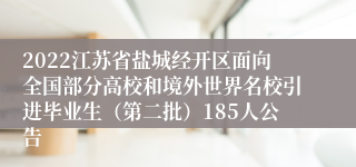 2022江苏省盐城经开区面向全国部分高校和境外世界名校引进毕业生（第二批）185人公告