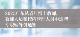 2025广东从青年博士教师、教辅人员和校内管理人员中选聘专职辅导员通知