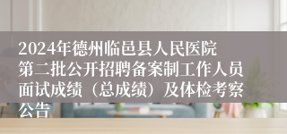 2024年德州临邑县人民医院第二批公开招聘备案制工作人员面试成绩（总成绩）及体检考察公告