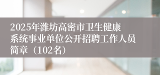 2025年潍坊高密市卫生健康系统事业单位公开招聘工作人员简章（102名）